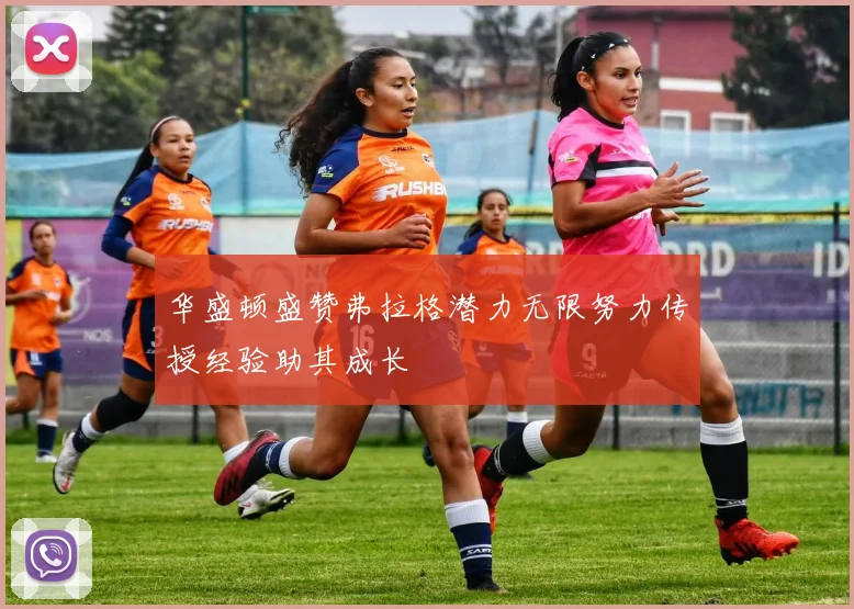 华盛顿盛赞弗拉格潜力无限努力传授经验助其成长