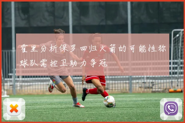 霍里分析保罗回归火箭的可能性称球队需控卫助力争冠