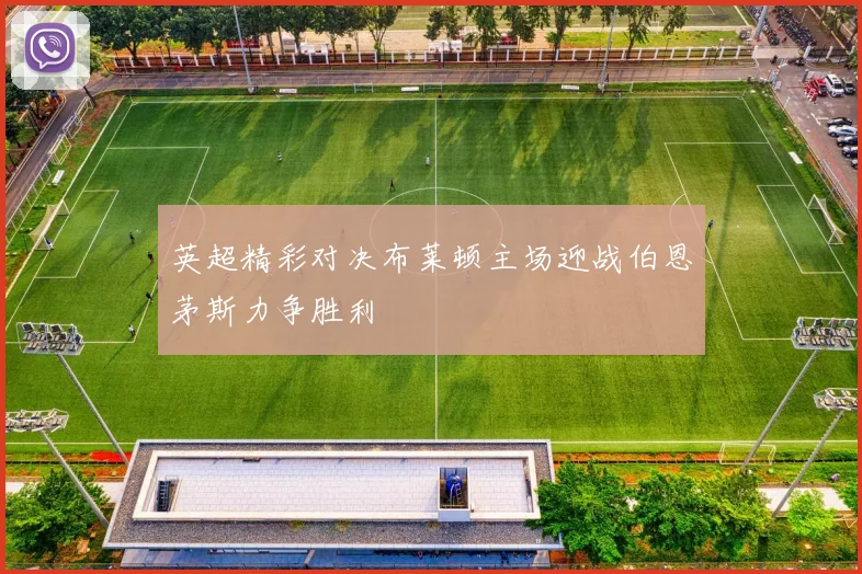 英超精彩对决布莱顿主场迎战伯恩茅斯力争胜利