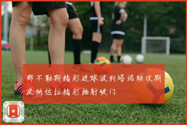 那不勒斯精彩进球波利塔诺助攻斯皮纳佐拉精彩抽射破门