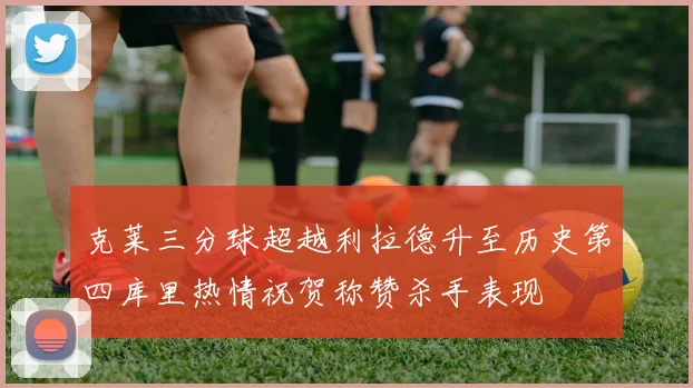 克莱三分球超越利拉德升至历史第四库里热情祝贺称赞杀手表现