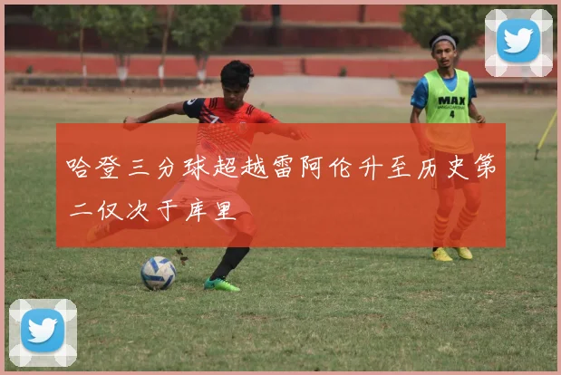 哈登三分球超越雷阿伦升至历史第二仅次于库里