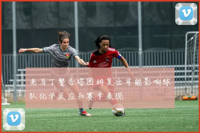 老马丁警告塔图姆复出可能影响球队化学反应和赛季表现