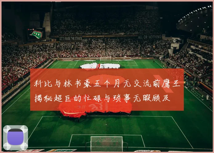 科比与林书豪五个月无交流前鹰王揭秘超巨的忙碌与琐事无暇顾及