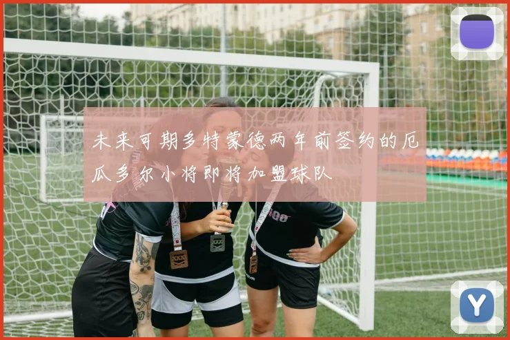 未来可期多特蒙德两年前签约的厄瓜多尔小将即将加盟球队