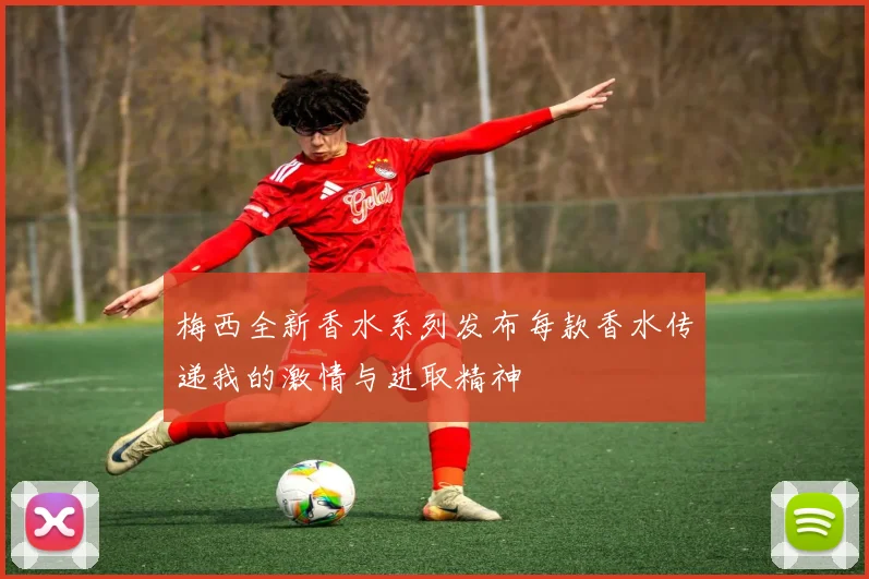 梅西全新香水系列发布每款香水传递我的激情与进取精神