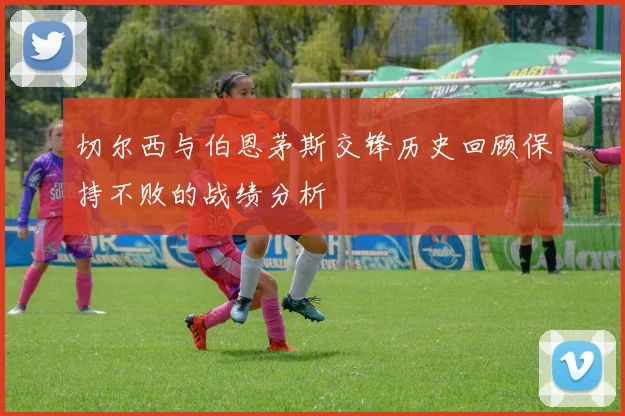 切尔西与伯恩茅斯交锋历史回顾保持不败的战绩分析