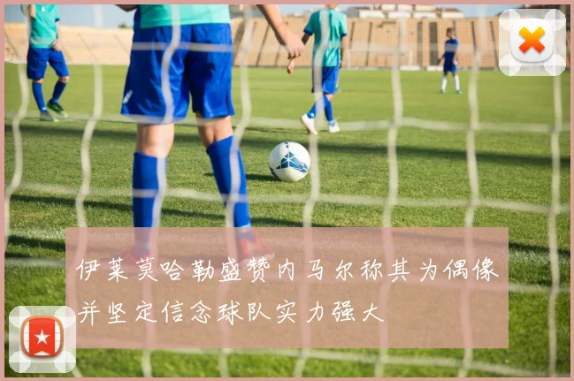 伊莱莫哈勒盛赞内马尔称其为偶像并坚定信念球队实力强大