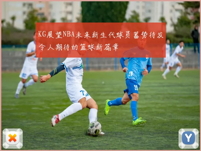 KG展望NBA未来新生代球员蓄势待发令人期待的篮球新篇章