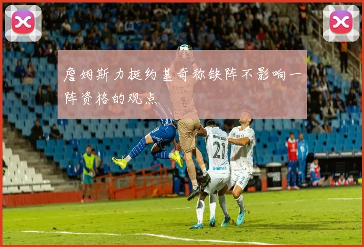 詹姆斯力挺约基奇称缺阵不影响一阵资格的观点