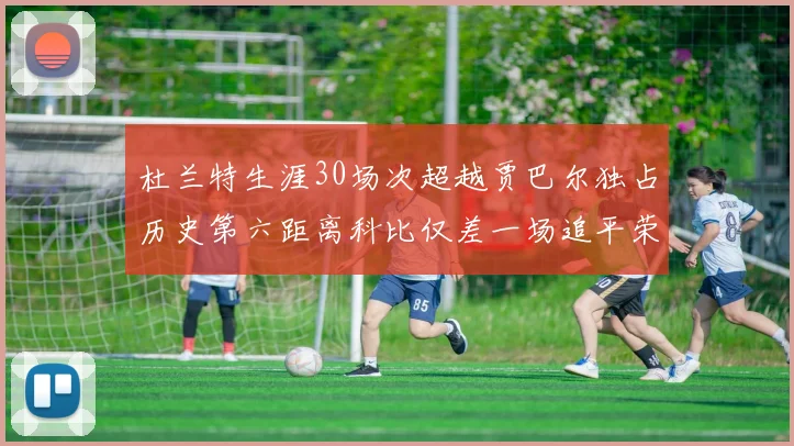 杜兰特生涯30场次超越贾巴尔独占历史第六距离科比仅差一场追平荣耀