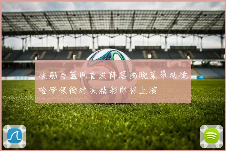 快船与篮网首发阵容揭晓莱昂纳德哈登领衔对决精彩即将上演