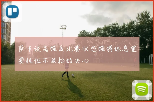 萨卡谈高强度比赛状态强调休息重要性但不放松的决心