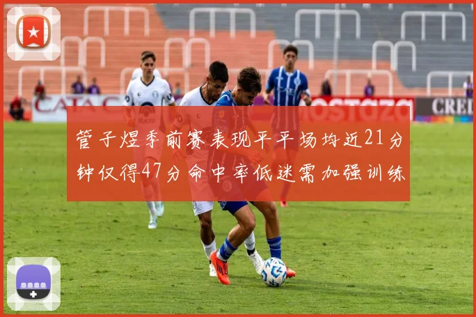 管子煜季前赛表现平平场均近21分钟仅得47分命中率低迷需加强训练