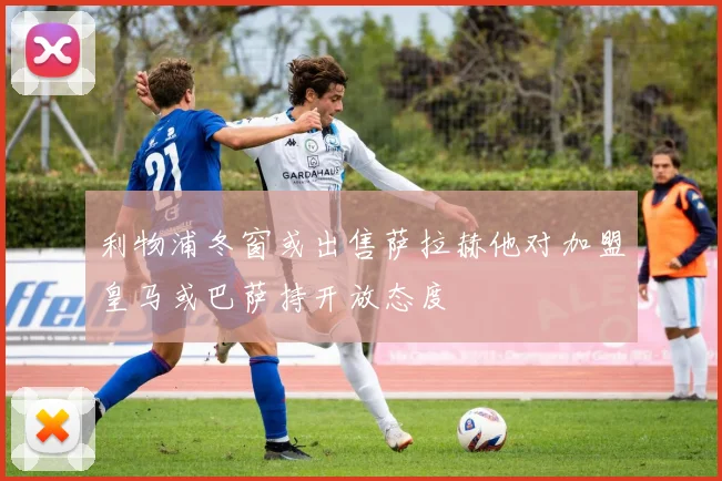 利物浦冬窗或出售萨拉赫他对加盟皇马或巴萨持开放态度