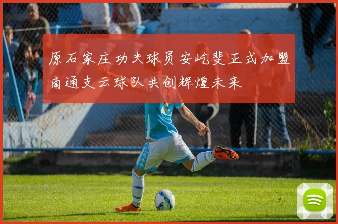 原石家庄功夫球员安屹斐正式加盟南通支云球队共创辉煌未来
