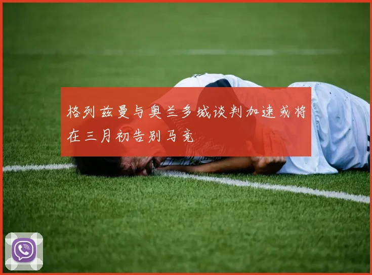格列兹曼与奥兰多城谈判加速或将在三月初告别马竞