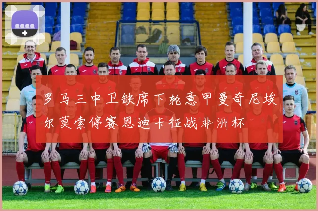 罗马三中卫缺席下轮意甲曼奇尼埃尔莫索停赛恩迪卡征战非洲杯