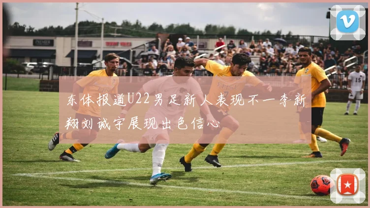东体报道U22男足新人表现不一李新翔刘诚宇展现出色信心