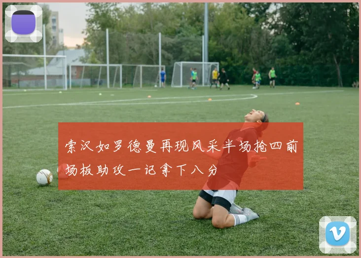 索汉如罗德曼再现风采半场抢四前场板助攻一记拿下八分