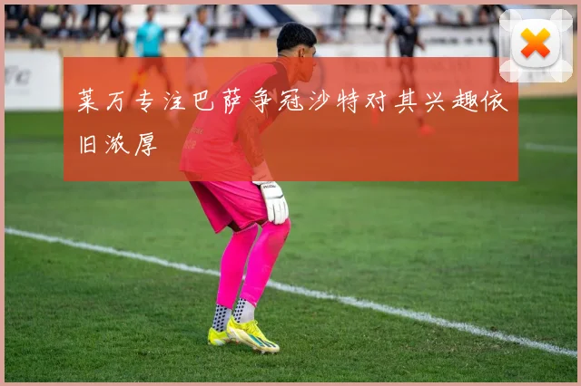 莱万专注巴萨争冠沙特对其兴趣依旧浓厚