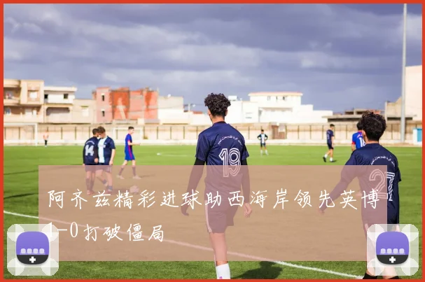 阿齐兹精彩进球助西海岸领先英博1-0打破僵局