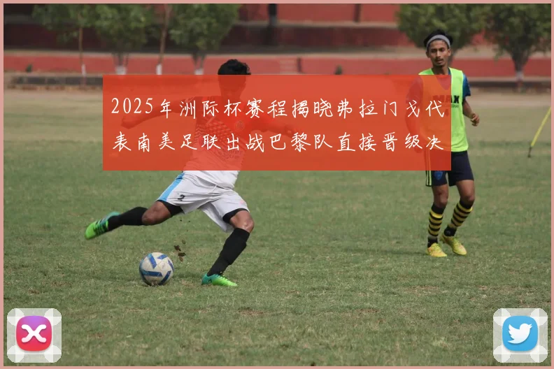 2025年洲际杯赛程揭晓弗拉门戈代表南美足联出战巴黎队直接晋级决赛