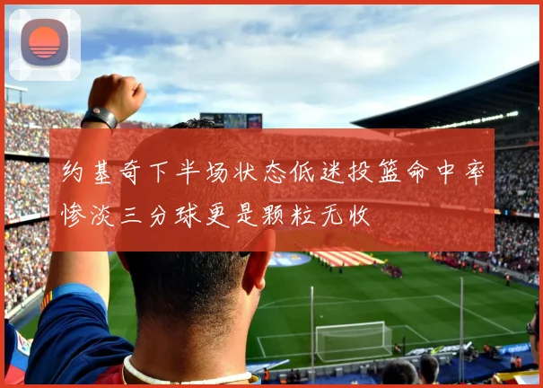 约基奇下半场状态低迷投篮命中率惨淡三分球更是颗粒无收
