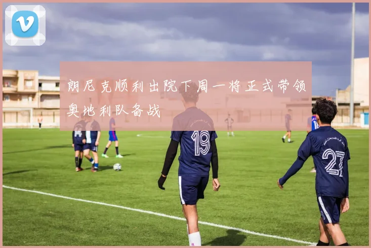 朗尼克顺利出院下周一将正式带领奥地利队备战