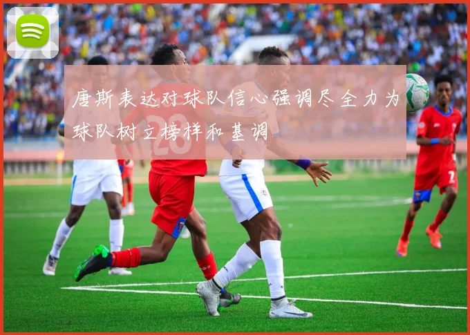 唐斯表达对球队信心强调尽全力为球队树立榜样和基调