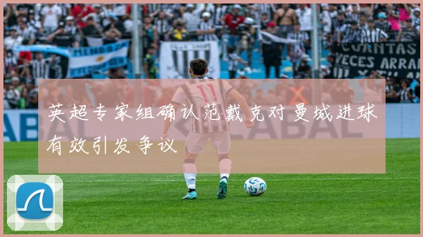 英超专家组确认范戴克对曼城进球有效引发争议