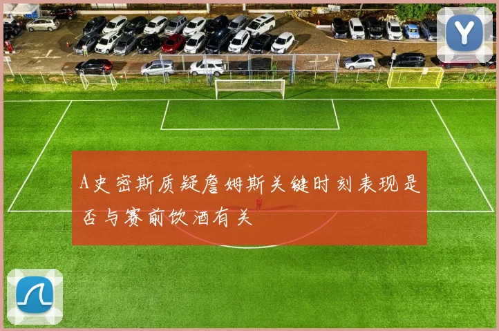 A史密斯质疑詹姆斯关键时刻表现是否与赛前饮酒有关