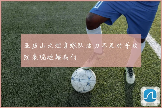 亚历山大坦言球队活力不足对手攻防表现远超我们